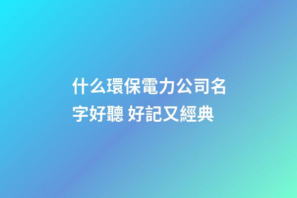 什么環保電力公司名字好聽 好記又經典-第1張-公司起名-玄機派